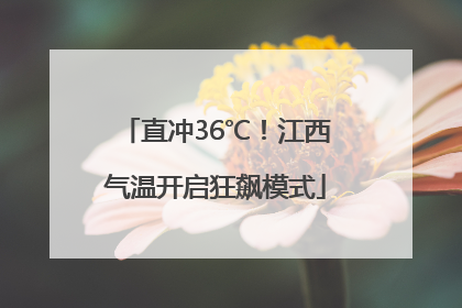 直冲36℃！江西气温开启狂飙模式