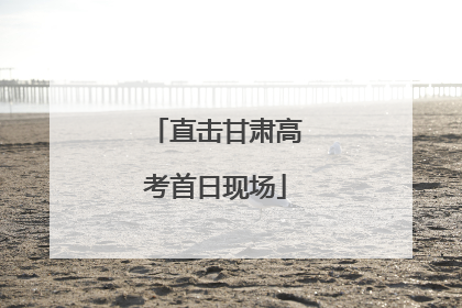 直击甘肃高考首日现场