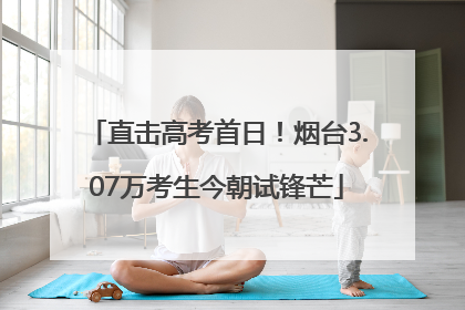 直击高考首日！烟台3.07万考生今朝试锋芒