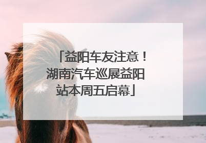 益阳车友注意！湖南汽车巡展益阳站本周五启幕