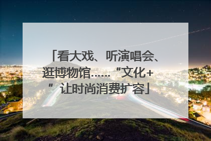 看大戏、听演唱会、逛博物馆……“文化+”让时尚消费扩容