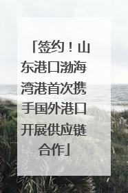 签约！山东港口渤海湾港首次携手国外港口开展供应链合作
