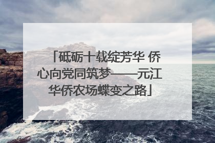 砥砺十载绽芳华 侨心向党同筑梦——元江华侨农场蝶变之路
