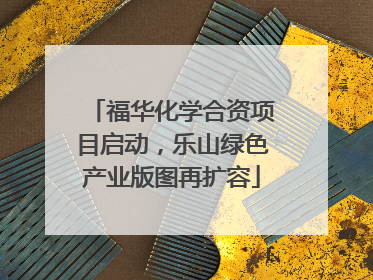 福华化学合资项目启动，乐山绿色产业版图再扩容