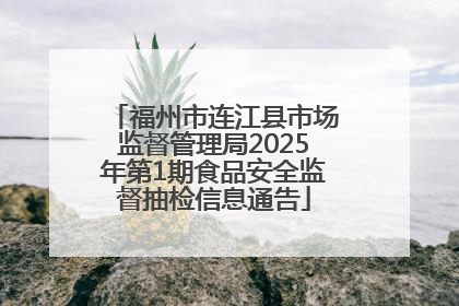 福州市连江县市场监督管理局2025年第1期食品安全监督抽检信息通告