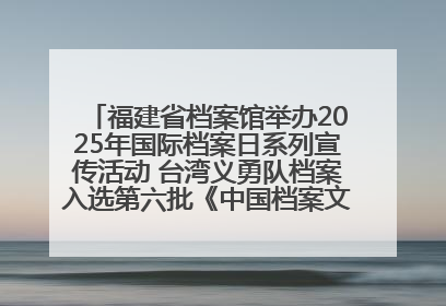 福建省档案馆举办2025年国际档案日系列宣传活动 台湾义勇队档案入选第六批《中国档案文献遗产名录》