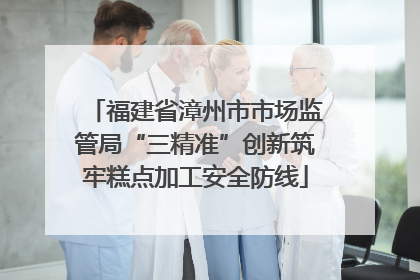 福建省漳州市市场监管局“三精准”创新筑牢糕点加工安全防线