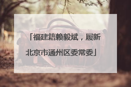 福建籍赖毅斌，履新北京市通州区委常委