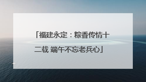 福建永定：粽香传情十二载 端午不忘老兵心