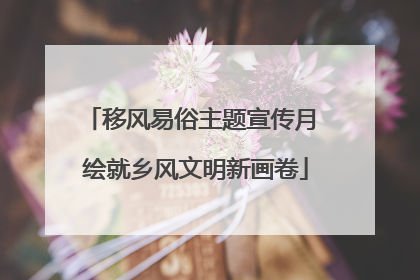 移风易俗主题宣传月 绘就乡风文明新画卷