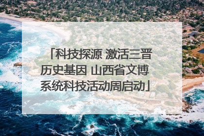 科技探源 激活三晋历史基因 山西省文博系统科技活动周启动