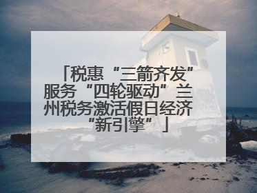 税惠“三箭齐发”服务“四轮驱动”兰州税务激活假日经济“新引擎”
