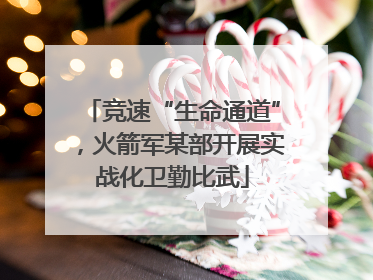 竞速“生命通道”，火箭军某部开展实战化卫勤比武