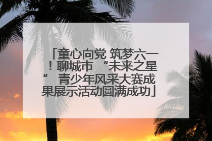童心向党 筑梦六一！聊城市 “未来之星” 青少年风采大赛成果展示活动圆满成功