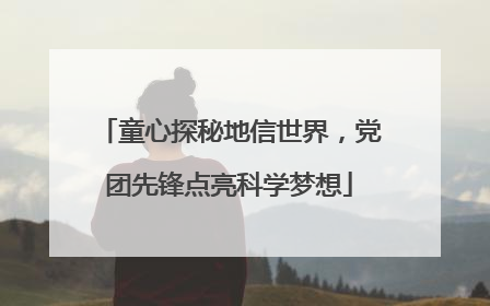 童心探秘地信世界，党团先锋点亮科学梦想
