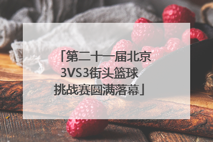 第二十一届北京3VS3街头篮球挑战赛圆满落幕