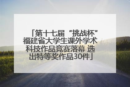 第十七届“挑战杯”福建省大学生课外学术科技作品竞赛落幕 选出特等奖作品30件