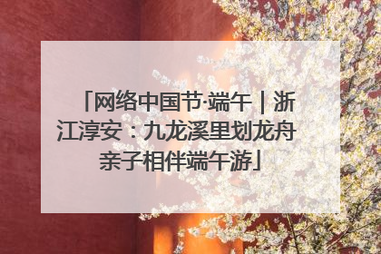 网络中国节·端午｜浙江淳安：九龙溪里划龙舟 亲子相伴端午游