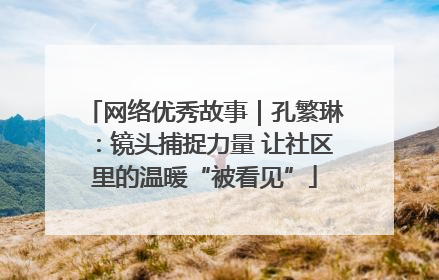 网络优秀故事｜孔繁琳：镜头捕捉力量 让社区里的温暖“被看见”