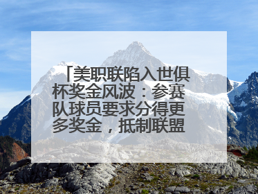 美职联陷入世俱杯奖金风波：参赛队球员要求分得更多奖金，抵制联盟的“剥削”