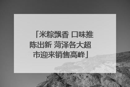 米粽飘香 口味推陈出新 菏泽各大超市迎来销售高峰