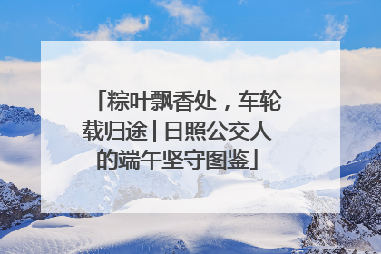粽叶飘香处，车轮载归途│日照公交人的端午坚守图鉴
