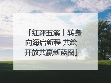 红评五溪丨转身向海启新程 共绘开放共赢新蓝图