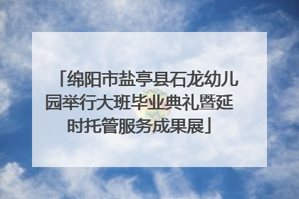 绵阳市盐亭县石龙幼儿园举行大班毕业典礼暨延时托管服务成果展