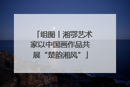 组图丨湘鄂艺术家以中国画作品共展“楚韵湘风”