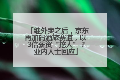 继外卖之后，京东再加码酒旅赛道，以3倍薪资“挖人”？业内人士回应