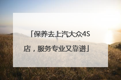 保养去上汽大众4S店，服务专业又靠谱