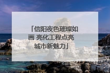 信阳夜色璀璨如画 亮化工程点亮城市新魅力