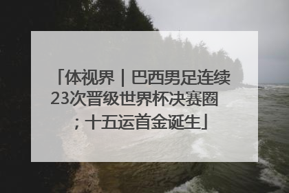 体视界｜巴西男足连续23次晋级世界杯决赛圈；十五运首金诞生
