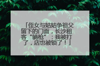 侄女与姑姑争祖父留下的门面，长沙租客“躺枪”：我被打了，店也被锁了！