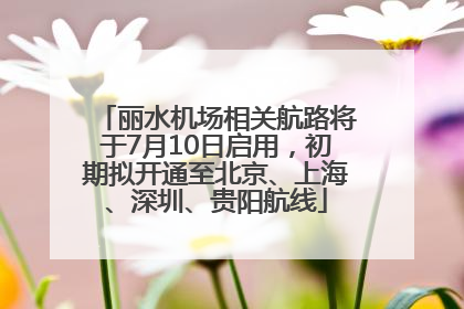 丽水机场相关航路将于7月10日启用，初期拟开通至北京、上海、深圳、贵阳航线