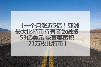 一个月涨近5倍！亚洲最大比特币持有者欲融资53亿美元 豪言要囤积21万枚比特币