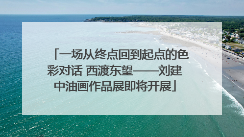 一场从终点回到起点的色彩对话 西渡东望——刘建中油画作品展即将开展