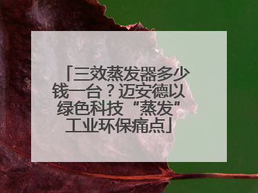 三效蒸发器多少钱一台？迈安德以绿色科技“蒸发”工业环保痛点