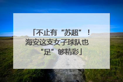 不止有“苏超”！海安这支女子球队也“足”够精彩