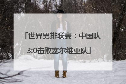 世界男排联赛：中国队3:0击败塞尔维亚队
