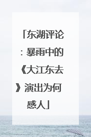 东湖评论：暴雨中的《大江东去》演出为何感人