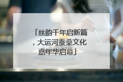 丝韵千年启新篇，大运河蚕桑文化嘉年华启幕