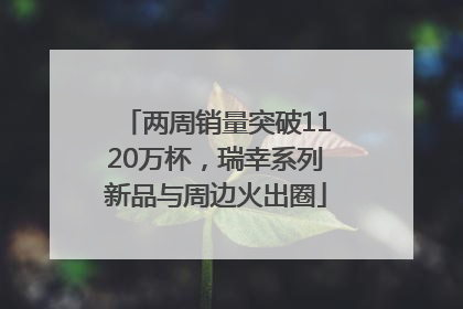 两周销量突破1120万杯，瑞幸系列新品与周边火出圈