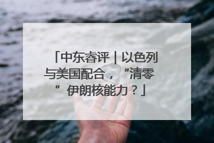 中东睿评｜以色列与美国配合，“清零”伊朗核能力？