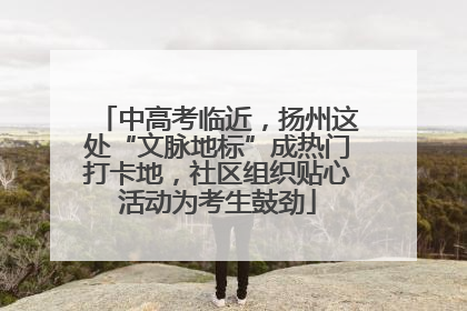 中高考临近，扬州这处“文脉地标”成热门打卡地，社区组织贴心活动为考生鼓劲