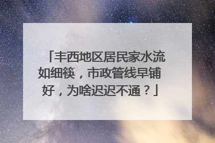 丰西地区居民家水流如细筷，市政管线早铺好，为啥迟迟不通？