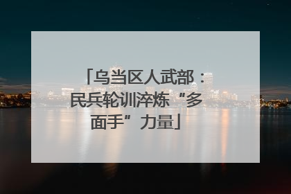 乌当区人武部：民兵轮训淬炼“多面手”力量