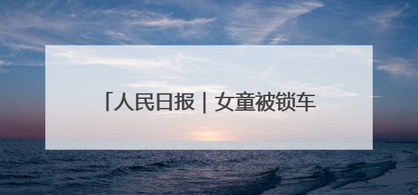 人民日报｜女童被锁车内接近昏迷，日照三名中考生果断破窗救人