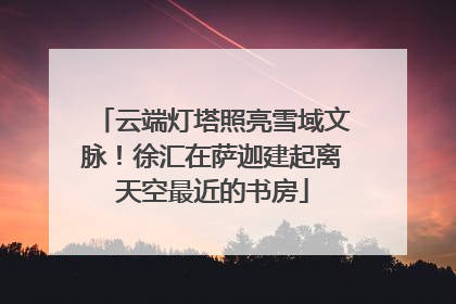 云端灯塔照亮雪域文脉！徐汇在萨迦建起离天空最近的书房
