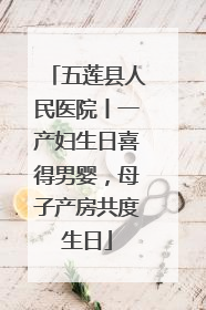 五莲县人民医院丨一产妇生日喜得男婴，母子产房共度生日